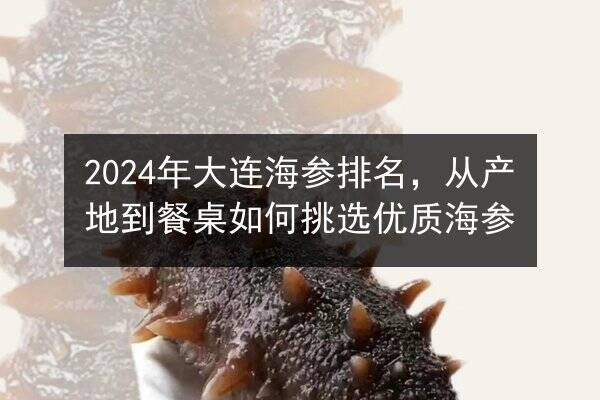 2024年大连海参排名,从产地到餐桌如何挑选优质海参