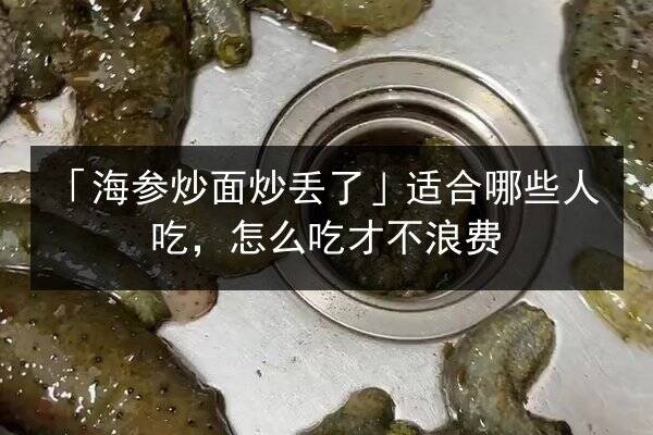 「海参炒面炒丢了」适合哪些人吃,怎么吃才不浪费