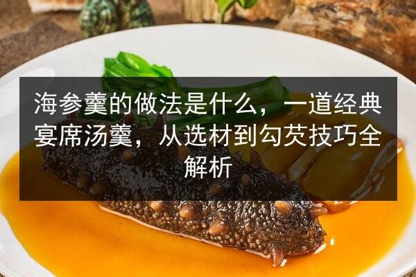海参羹的做法是什么,一道经典宴席汤羹,从选材到勾芡技巧全解析