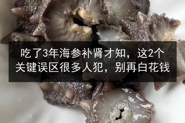 吃了3年海参补肾才知,这2个关键误区很多人犯,别再白花钱