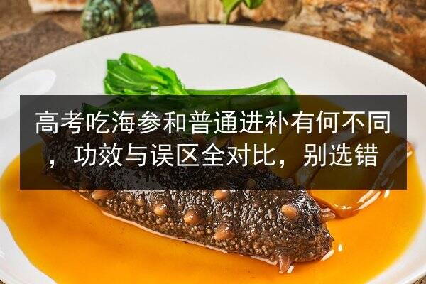 高考吃海参和普通进补有何不同,功效与误区全对比,别选错