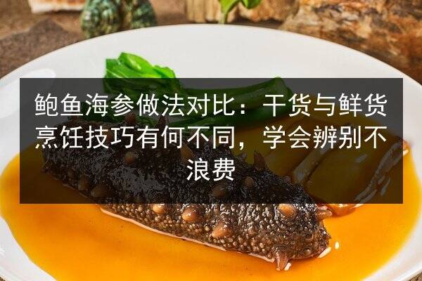 鲍鱼海参做法对比:干货与鲜货烹饪技巧有何不同,学会辨别不浪费
