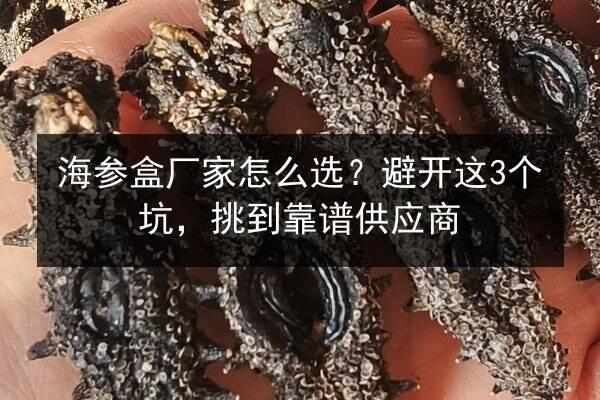 海参盒厂家怎么选?避开这3个坑,挑到靠谱供应商