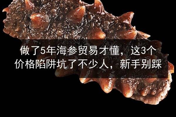 做了5年海参贸易才懂，这3个价格陷阱坑了不少人，新手别踩