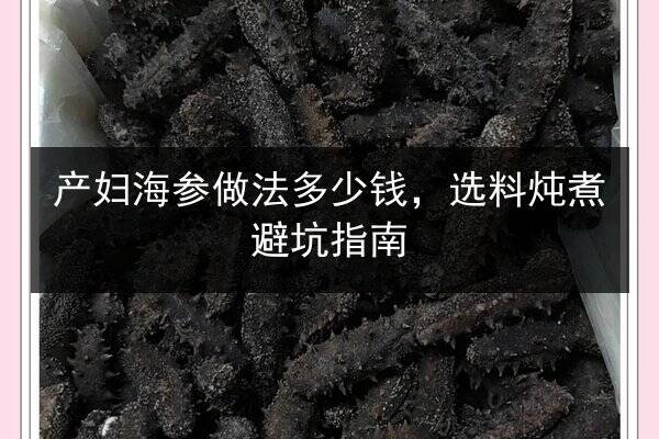 产妇海参做法多少钱,选料炖煮避坑指南