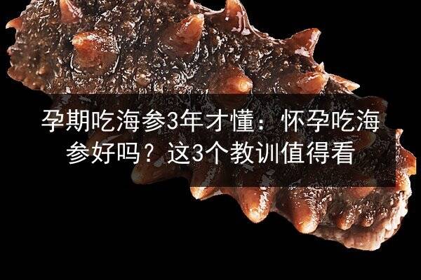 孕期吃海参3年才懂:怀孕吃海参好吗?这3个教训值得看