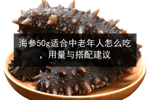 海参50g适合中老年人怎么吃,用量与搭配建议