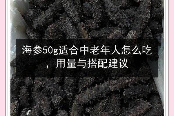 海参50g适合中老年人怎么吃,用量与搭配建议