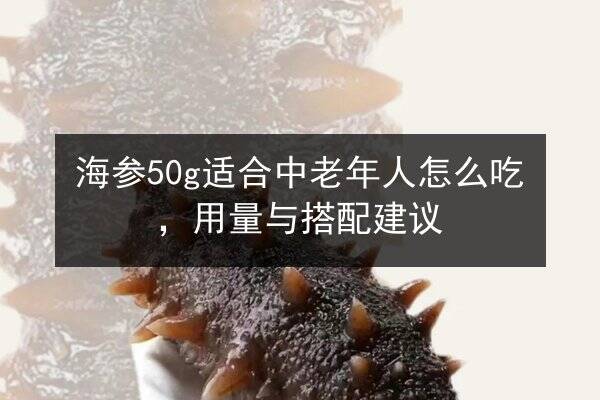 海参50g适合中老年人怎么吃,用量与搭配建议