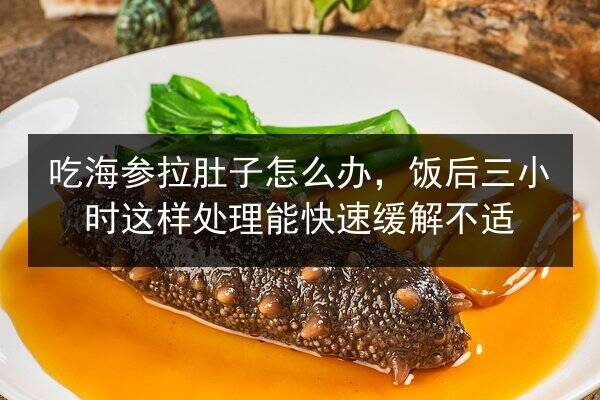 吃海参拉肚子怎么办，饭后三小时这样处理能快速缓解不适