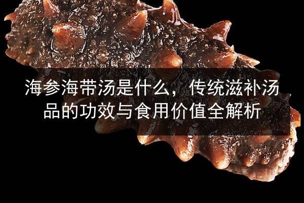 海参海带汤是什么,传统滋补汤品的功效与食用价值全解析