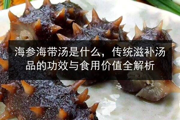 海参海带汤是什么,传统滋补汤品的功效与食用价值全解析