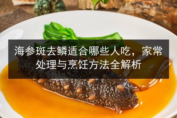 海参斑去鳞适合哪些人吃，家常处理与烹饪方法全解析
