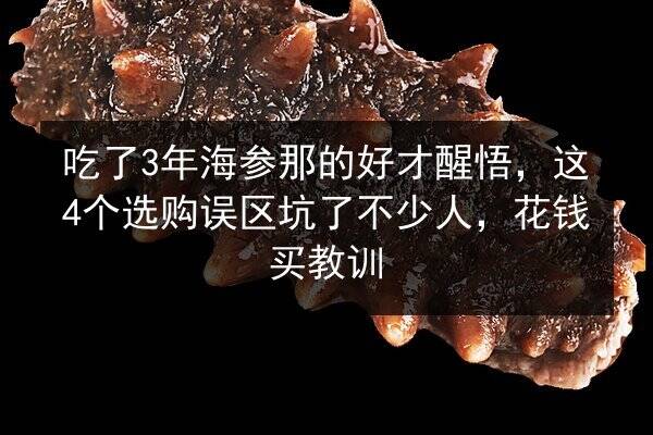 吃了3年海参那的好才醒悟,这4个选购误区坑了不少人,花钱买教训