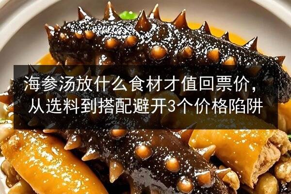 海参汤放什么食材才值回票价,从选料到搭配避开3个价格陷阱