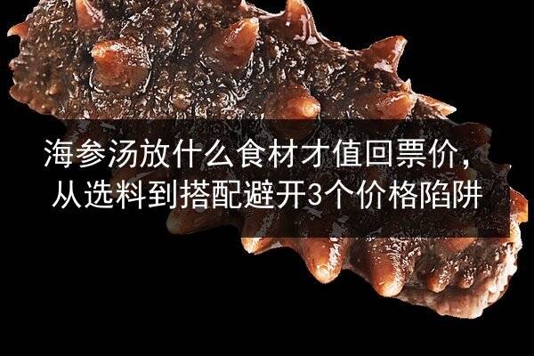 海参汤放什么食材才值回票价,从选料到搭配避开3个价格陷阱