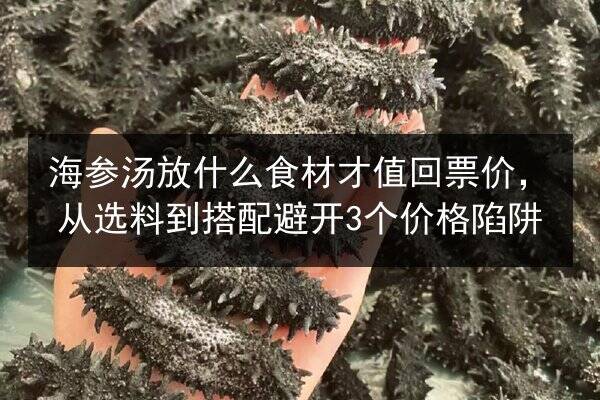 海参汤放什么食材才值回票价,从选料到搭配避开3个价格陷阱