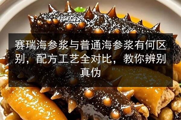 赛瑞海参浆与普通海参浆有何区别，配方工艺全对比，教你辨别真伪