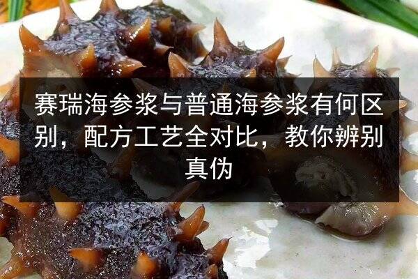 赛瑞海参浆与普通海参浆有何区别，配方工艺全对比，教你辨别真伪