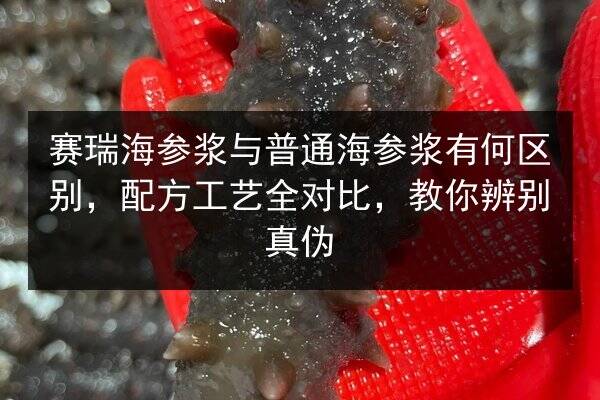 赛瑞海参浆与普通海参浆有何区别，配方工艺全对比，教你辨别真伪