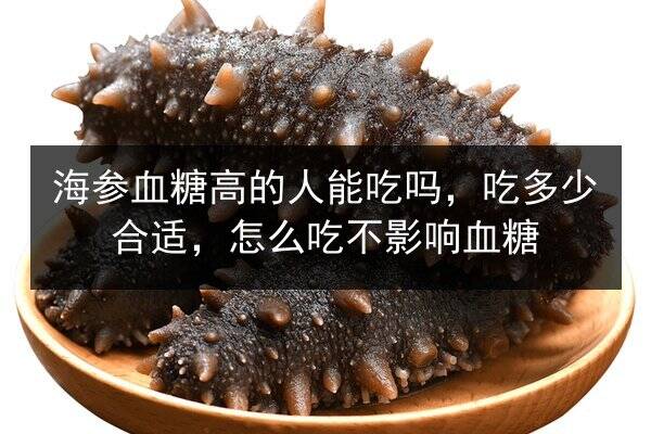 海参血糖高的人能吃吗，吃多少合适，怎么吃不影响血糖