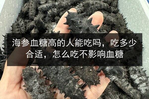 海参血糖高的人能吃吗，吃多少合适，怎么吃不影响血糖