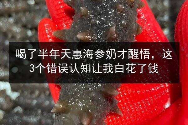 喝了半年天惠海参奶才醒悟,这3个错误认知让我白花了钱