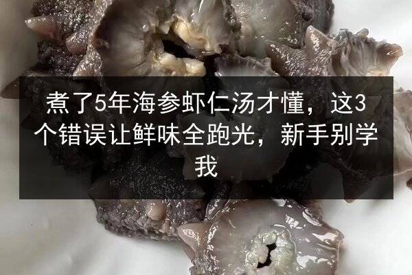 煮了5年海参虾仁汤才懂，这3个错误让鲜味全跑光，新手别学我