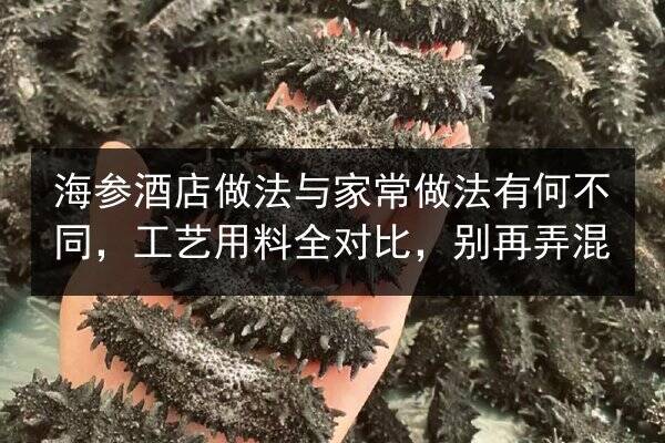 海参酒店做法与家常做法有何不同,工艺用料全对比,别再弄混
