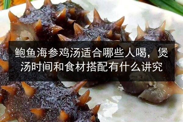 鲍鱼海参鸡汤适合哪些人喝,煲汤时间和食材搭配有什么讲究