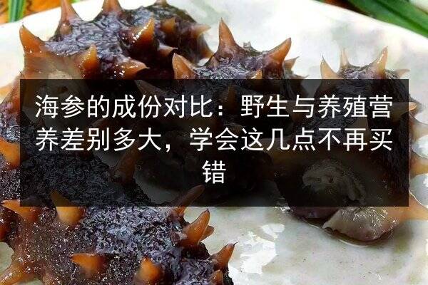 海参的成份对比:野生与养殖营养差别多大,学会这几点不再买错