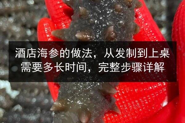 酒店海参的做法，从发制到上桌需要多长时间，完整步骤详解