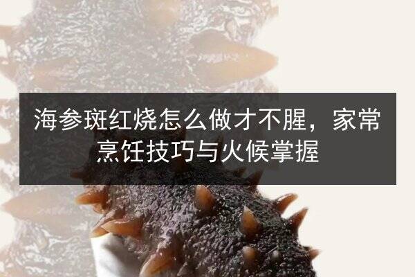 海参斑红烧怎么做才不腥,家常烹饪技巧与火候掌握