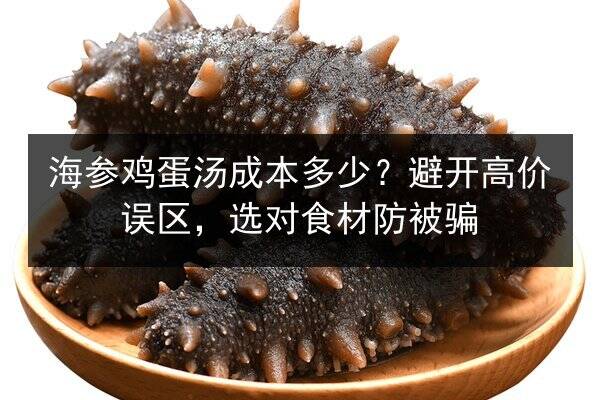 海参鸡蛋汤成本多少?避开高价误区,选对食材防被骗