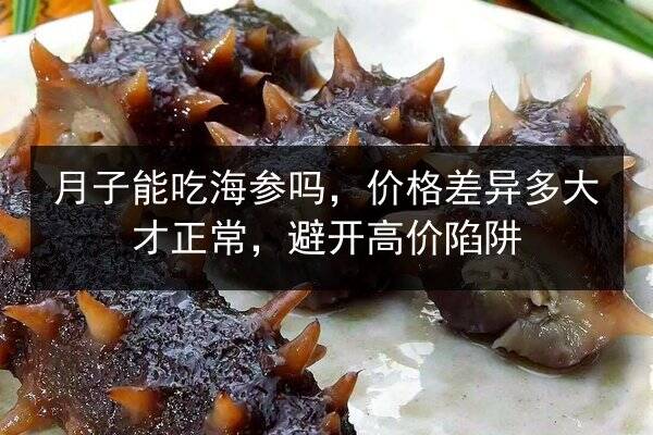 月子能吃海参吗,价格差异多大才正常,避开高价陷阱