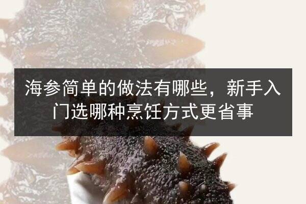 海参简单的做法有哪些,新手入门选哪种烹饪方式更省事