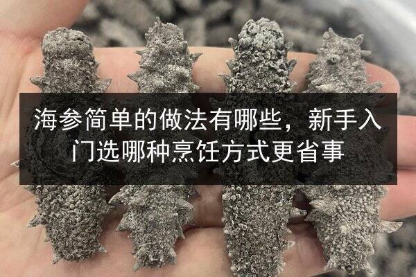 海参简单的做法有哪些,新手入门选哪种烹饪方式更省事