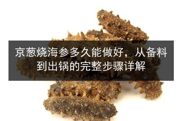 京葱烧海参多久能做好,从备料到出锅的完整步骤详解