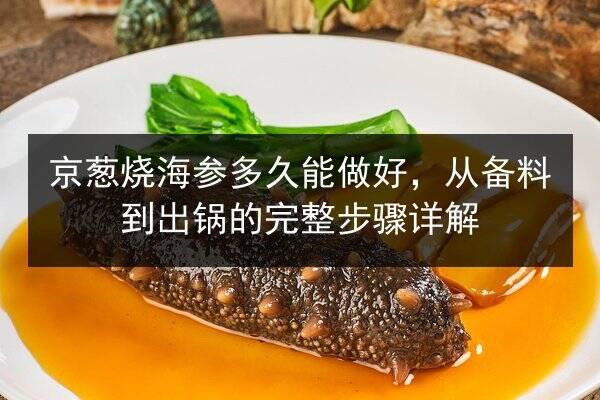 京葱烧海参多久能做好,从备料到出锅的完整步骤详解
