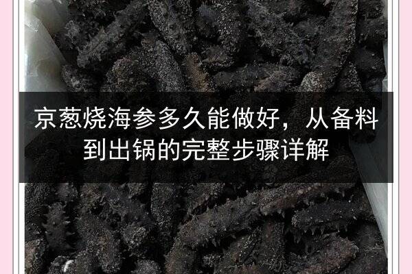 京葱烧海参多久能做好,从备料到出锅的完整步骤详解