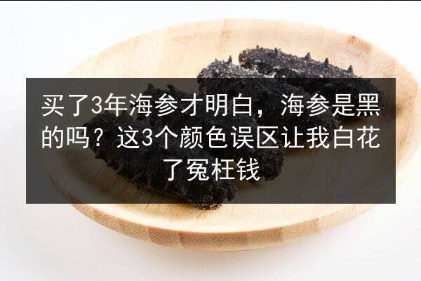 买了3年海参才明白,海参是黑的吗?这3个颜色误区让我白花了冤枉钱