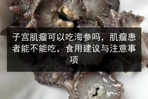 子宫肌瘤可以吃海参吗，肌瘤患者能不能吃，食用建议与注意事项