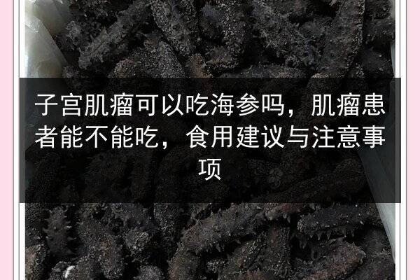 子宫肌瘤可以吃海参吗，肌瘤患者能不能吃，食用建议与注意事项