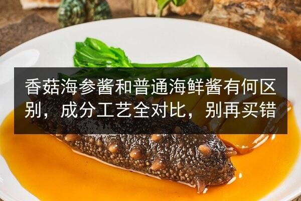 香菇海参酱和普通海鲜酱有何区别,成分工艺全对比,别再买错