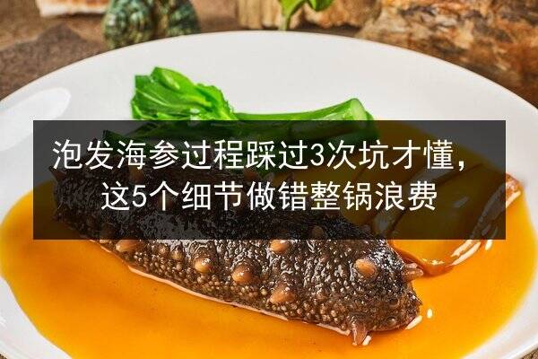 泡发海参过程踩过3次坑才懂,这5个细节做错整锅浪费
