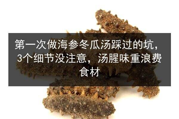第一次做海参冬瓜汤踩过的坑,3个细节没注意,汤腥味重浪费食材