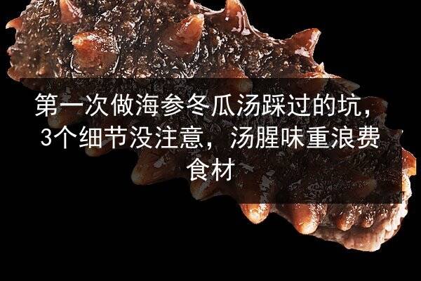 第一次做海参冬瓜汤踩过的坑,3个细节没注意,汤腥味重浪费食材