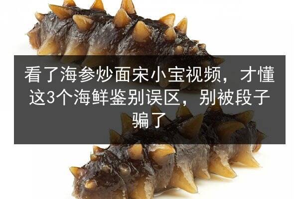 看了海参炒面宋小宝视频，才懂这3个海鲜鉴别误区，别被段子骗了