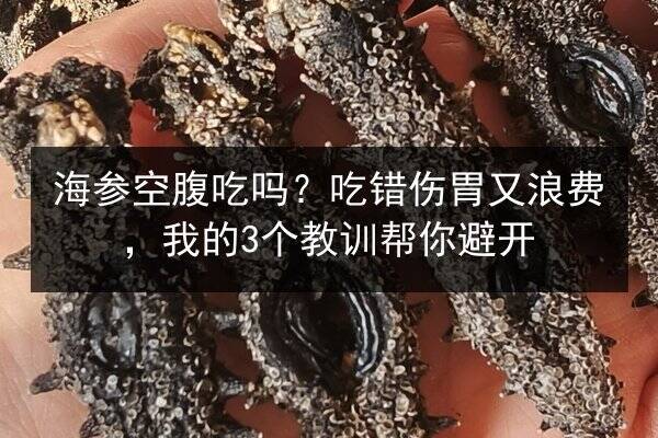 海参空腹吃吗?吃错伤胃又浪费,我的3个教训帮你避开