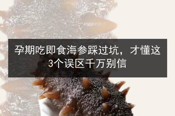 孕期吃即食海参踩过坑,才懂这3个误区千万别信